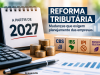 REFORMA TRIBUTÁRIA: 2027 está chegando com mudanças que podem impactar o caixa das empresas